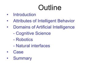 Outline
• Introduction
• Attributes of Intelligent Behavior
• Domains of Artificial Intelligence
- Cognitive Science
- Robotics
- Natural interfaces
• Case
• Summary
 