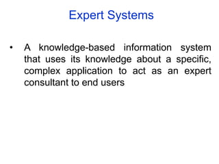 Expert Systems
• A knowledge-based information system
that uses its knowledge about a specific,
complex application to act as an expert
consultant to end users
 