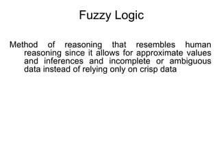 Fuzzy Logic
Method of reasoning that resembles human
reasoning since it allows for approximate values
and inferences and incomplete or ambiguous
data instead of relying only on crisp data
 