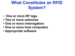 What Constitutes an RFID
System?
• One or more RF tags
• Two or more antennas
• One or more interrogators
• One or more host computers
• Appropriate software
 