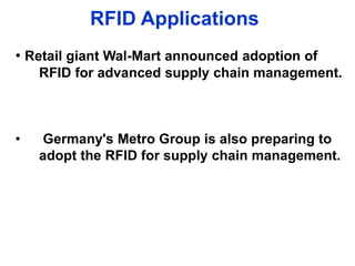 RFID Applications
• Retail giant Wal-Mart announced adoption of
RFID for advanced supply chain management.
• Germany's Metro Group is also preparing to
adopt the RFID for supply chain management.
 