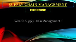 SUPPLY CHAIN MANAGEMENT
What is Supply Chain Management?
EXERCISE
 