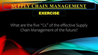 SUPPLY CHAIN MANAGEMENT
EXERCISE
What are the five “Cs” of the effective Supply
Chain Management of the future?
 