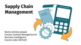 Supply Chain
Management
Name: Amisha Jaiswal
Course: Content Management &
Business Intelligence
Course code: GECS401
 