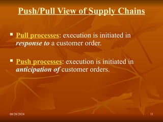 08/28/2024 11
Push/Pull View of Supply Chains
 Pull processes: execution is initiated in
response to a customer order.
 Push processes: execution is initiated in
anticipation of customer orders.
 