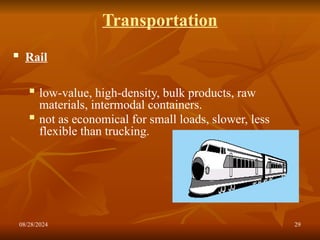 08/28/2024 29
Transportation
 Rail
 low-value, high-density, bulk products, raw
materials, intermodal containers.
 not as economical for small loads, slower, less
flexible than trucking.
 