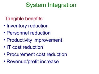 System Integration
Tangible benefits
• Inventory reduction
• Personnel reduction
• Productivity improvement
• IT cost reduction
• Procurement cost reduction
• Revenue/profit increase
 