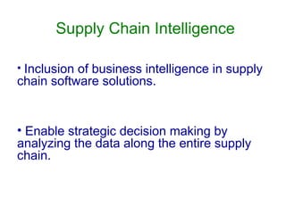 Supply Chain Intelligence
• Inclusion of business intelligence in supply
chain software solutions.
• Enable strategic decision making by
analyzing the data along the entire supply
chain.
 