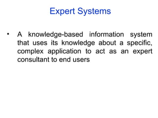 Expert Systems
• A knowledge-based information system
that uses its knowledge about a specific,
complex application to act as an expert
consultant to end users
 