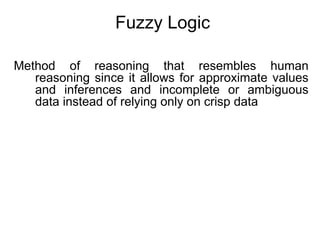 Fuzzy Logic
Method of reasoning that resembles human
reasoning since it allows for approximate values
and inferences and incomplete or ambiguous
data instead of relying only on crisp data
 