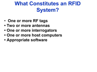 What Constitutes an RFID
System?
• One or more RF tags
• Two or more antennas
• One or more interrogators
• One or more host computers
• Appropriate software
 