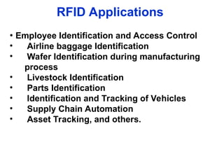 RFID Applications
• Employee Identification and Access Control
• Airline baggage Identification
• Wafer Identification during manufacturing
process
• Livestock Identification
• Parts Identification
• Identification and Tracking of Vehicles
• Supply Chain Automation
• Asset Tracking, and others.
 