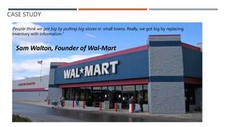 CASE STUDY
People think we got big by putting big stores in small towns. Really, we got big by replacing
inventory with information."
Sam Walton, Founder of Wal-Mart
 