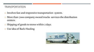 TRANSPORTATION
 Involves fast and responsive transportation system.
 More than 7000 company owned trucks services the distribution
centers.
 Shipping of goods to stores within 2 days.
 Use idea of Back-Hauling
 