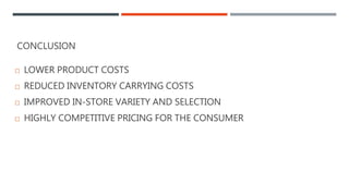 CONCLUSION
 LOWER PRODUCT COSTS
 REDUCED INVENTORY CARRYING COSTS
 IMPROVED IN-STORE VARIETY AND SELECTION
 HIGHLY COMPETITIVE PRICING FOR THE CONSUMER
 