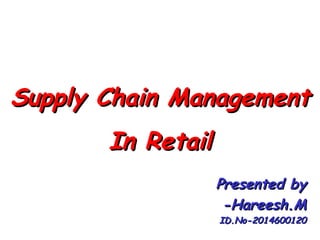 Supply Chain ManagementSupply Chain Management
In RetailIn Retail
Presented byPresented by
-Hareesh.M-Hareesh.M
ID.No-2014600120ID.No-2014600120
 