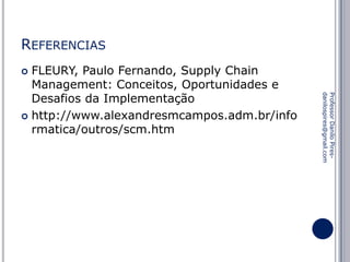 REFERENCIAS
FLEURY, Paulo Fernando, Supply Chain
Management: Conceitos, Oportunidades e
Desafios da Implementação
 http://www.alexandresmcampos.adm.br/info
rmatica/outros/scm.htm


Professor Danilo Piresdanilospires@gmail.com

 