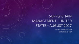 SUPPLY CHAIN
MANAGEMENT - UNITED
STATES– AUGUST 2017
BY: PAUL YOUNG, CPA, CGA
SEPTEMBER 21, 2017
 