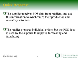 Quick Response The supplier receives  POS data  from retailers, and use this information to synchronize their production and inventory activities.  The retailer prepares individual orders, but the POS data is used by the supplier to improve  forecasting and scheduling . 