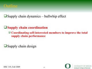 Outline  Supply chain dynamics – bullwhip effect Supply chain coordination Coordinating self-interested members to improve the total supply chain performance Supply chain design 