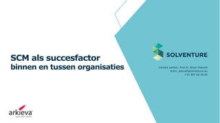 SCM als succesfactor
binnen en tussen organisaties Contact person: Prof.dr. Bram Desmet
bram_desmet@solventure.eu
+32 497 58 28 60
 