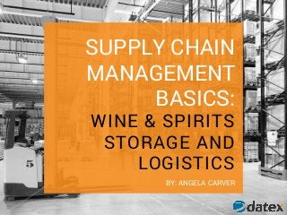 SUPPLY CHAIN
MANAGEMENT
BASICS:
WINE & SPIRITS
STORAGE AND
LOGISTICS
BY: ANGELA CARVER
 