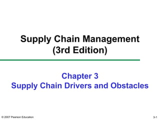 © 2007 Pearson Education 3-1
Chapter 3
Supply Chain Drivers and Obstacles
Supply Chain Management
(3rd Edition)
 