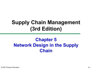 © 2007 Pearson Education
Chapter 5
Network Design in the Supply
Chain
Supply Chain Management
(3rd Edition)
5-1
 