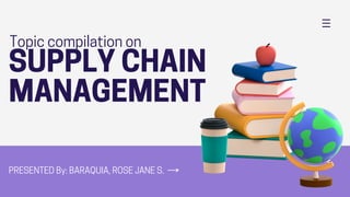 SUPPLY CHAIN
MANAGEMENT
PRESENTED By: BARAQUIA, ROSE JANE S.
Topic compilation on
 