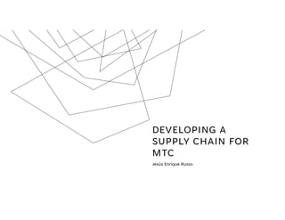 DEVELOPING A
SUPPLY CHAIN FOR
MTC
Jesús Enrique Russo
 