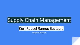 Supply Chain Management
Subject Teacher
Kurt Russel Ramos Eustaqio
 