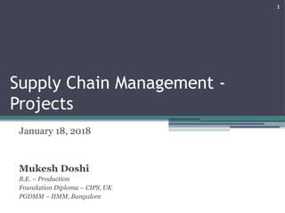 January 18, 2018
Mukesh Doshi
B.E. – Production
Foundation Diploma – CIPS, UK
PGDMM – IIMM, Bangalore
1
Supply Chain Management -
Projects
 