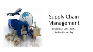 Supply Chain
Management
Educational Series-Part 1
Author-Gourab Ray
 
