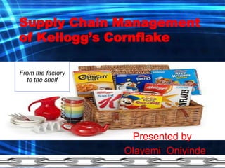 Supply Chain Management
of Kellogg’s Cornflake
Presented by :
Olayemi Oniyinde
From the factory
to the shelf
 