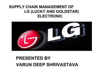 SUPPLY CHAIN MANAGEMENT OF
LG (LUCKY AND GOLDSTAR)
ELECTRONIC
PRESENTED BY
VARUN DEEP SHRIVASTAVA
 