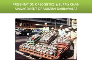 PRESENTATION OF LOGISTICS & SUPPLY CHAIN
MANAGEMENT OF MUMBAI DABBAWALAS
 