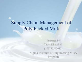Supply Chain Management of
Poly Packed Milk
Prepared by
Tadvi Dhaval N.
(177750592032)
Sigma Institute of Engineering MBA
Program
 