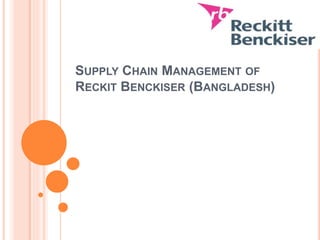 SUPPLY CHAIN MANAGEMENT OF
RECKIT BENCKISER (BANGLADESH)
 