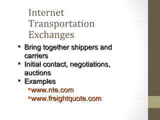 Internet
   Transportation
   Exchanges
 Bring together shippers and
  carriers
 Initial contact, negotiations,
  auctions
 Examples
   www.nte.com
   www.freightquote.com
 