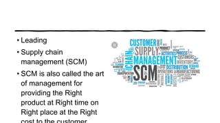 • Leading
• Supply chain
management (SCM)
• SCM is also called the art
of management for
providing the Right
product at Right time on
Right place at the Right
 