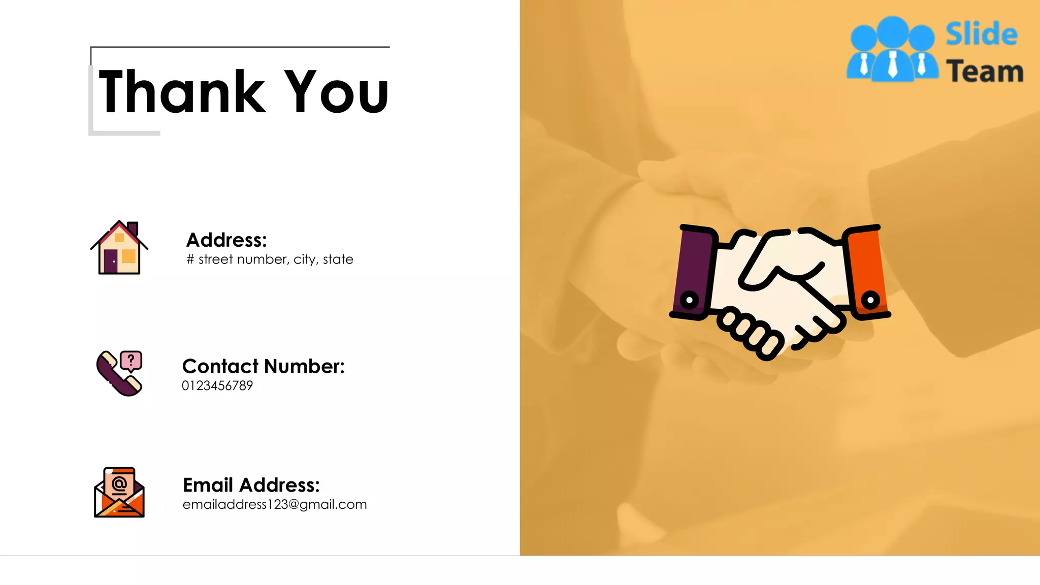 Thank You
Address:
# street number, city, state
Contact Number:
0123456789
Email Address:
emailaddress123@gmail.com
19
 