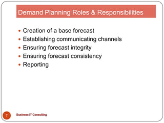 Demand Planning Roles & ResponsibilitiesCreation of a base forecastEstablishing communicating channelsEnsuring forecast integrityEnsuring forecast consistencyReporting7Business IT Consulting