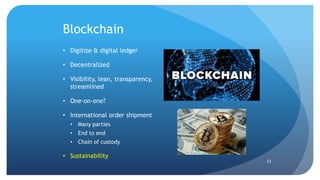 Blockchain
23
• Digitize & digital ledger
• Decentralized
• Visibility, lean, transparency,
streamlined
• One-on-one?
• International order shipment
• Many parties
• End to end
• Chain of custody
• Sustainability
 