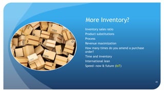 More Inventory?
Inventory sales ratio
Product substitutions
Process
Revenue maximization
How many times do you amend a purchase
order?
Time and inventory
International lean
Speed—now & future (IoT)
43
 