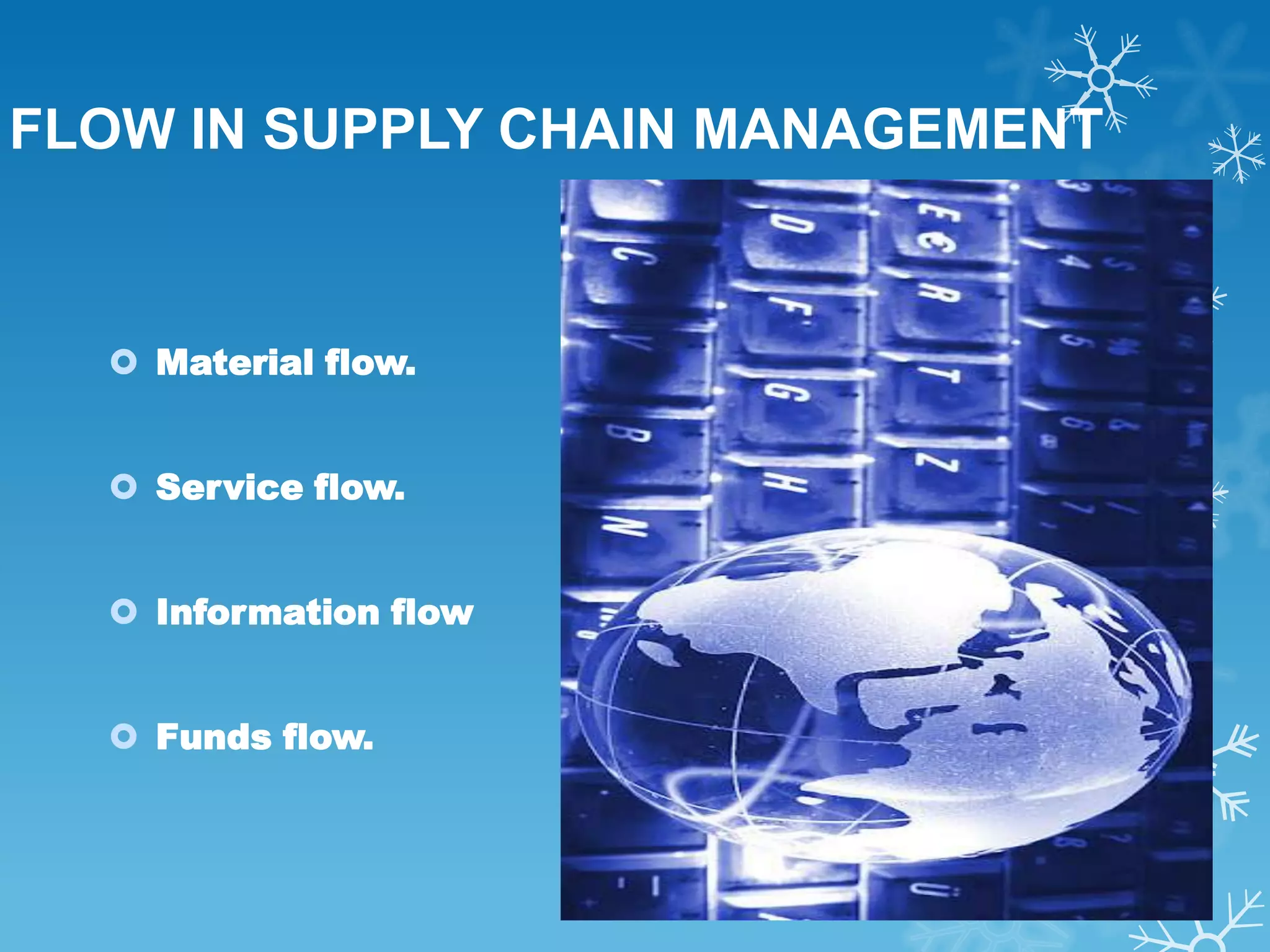 FLOW IN SUPPLY CHAIN MANAGEMENT


   Material flow.


   Service flow.


   Information flow


   Funds flow.
 