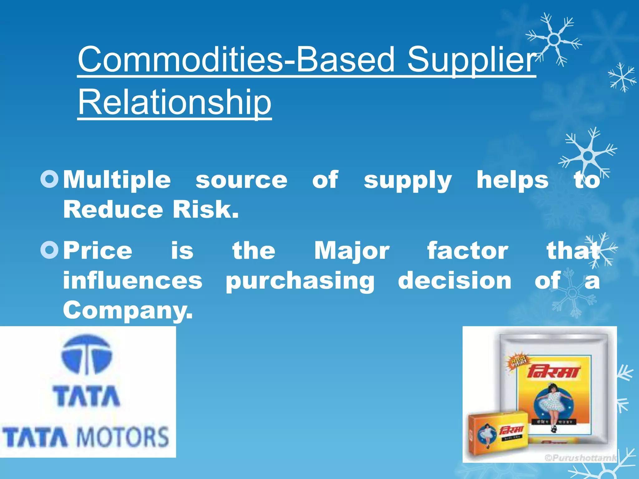 Commodities-Based Supplier
  Relationship

Multiple source of   supply helps to
 Reduce Risk.
Price   is the   Major  factor  that
 influences purchasing decision of a
 Company.
 