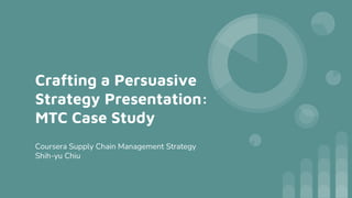 Crafting a Persuasive
Strategy Presentation:
MTC Case Study
Coursera Supply Chain Management Strategy
Shih-yu Chiu
 