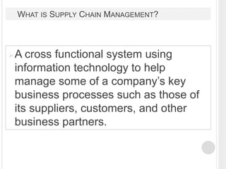 WHAT IS SUPPLY CHAIN MANAGEMENT?
A cross functional system using
information technology to help
manage some of a company’...