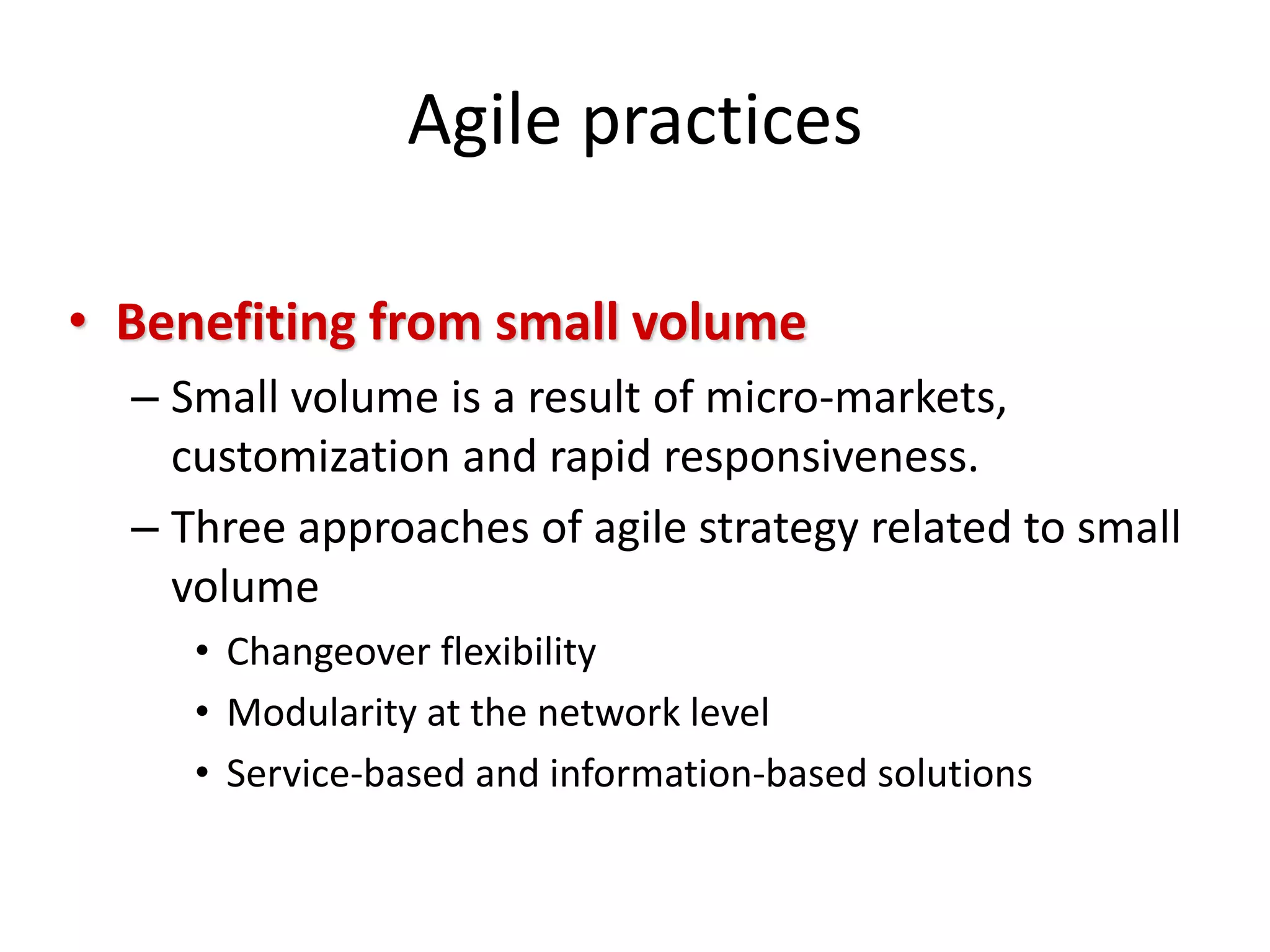 Agile practices
• Benefiting from small volume
– Small volume is a result of micro-markets,
customization and rapid responsiveness.
– Three approaches of agile strategy related to small
volume
• Changeover flexibility
• Modularity at the network level
• Service-based and information-based solutions
 