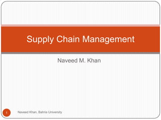 Supply Chain Management

                              Naveed M. Khan




1   Naveed Khan, Bahria University
 